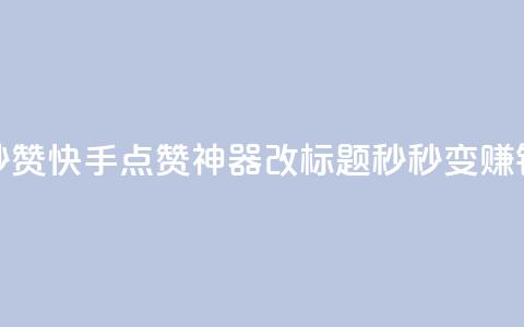 秒赞快手点赞神器改标题，秒秒变赚钱。  第1张