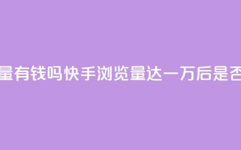 快手一万浏览量有钱吗 - 快手浏览量达一万后，是否能获利？~  第1张