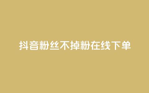抖音粉丝不掉粉在线下单 - 提升抖音粉丝留存率在线下单的全新方法。  第1张