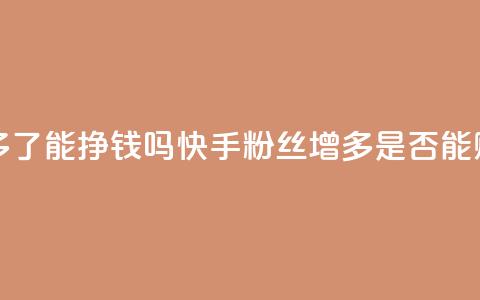 快手粉丝多了能挣钱吗(快手粉丝增多是否能赚钱)  第1张