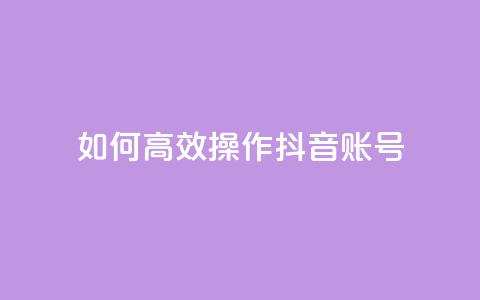 如何高效操作抖音账号? 第1张 如何高效操作抖音账号? 第1张