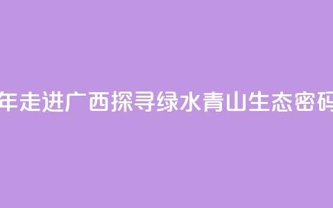 东盟青年走进广西 探寻绿水青山“生态密码	”  第1张