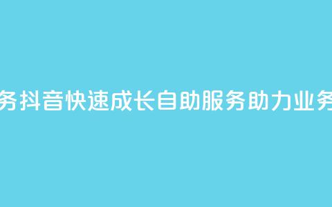 抖音自助服务 - 抖音快速成长：自助服务助力业务增长！  第1张