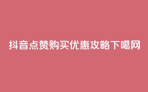 抖音点赞购买优惠攻略 第1张 抖音点赞购买优惠攻略 第1张