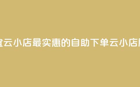 全网自助下单最便宜云小店 - 最实惠的自助下单云小店服务尽在这里。  第1张