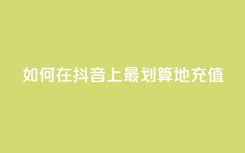 如何在抖音上最划算地充值 第1张 如何在抖音上最划算地充值 第1张