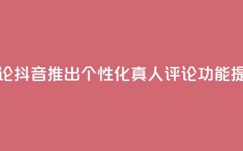 抖音自定义真人评论 - 抖音推出个性化真人评论功能，提升互动体验~  第1张
