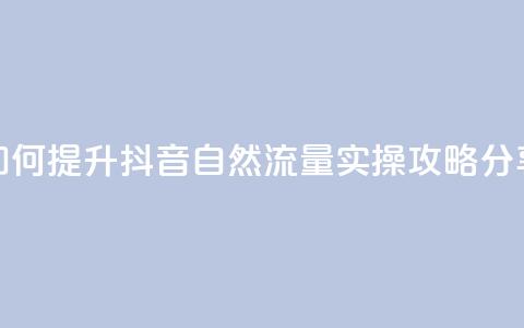 如何提升抖音自然流量，实操攻略分享  第1张