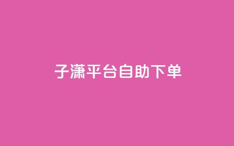 子潇平台自助下单,抖音自助清好还是不清好 - qq显示没有在意 斗业务24小时自助下单 第1张 子潇平台自助下单,抖音自助清好还是不清好 - qq显示没有在意 斗业务24小时自助下单 第1张