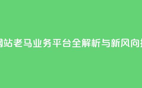 老马qq业务网站 - 老马QQ业务平台全解析与新风向探讨。  第1张