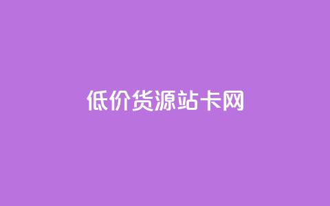 低价货源站卡网 - 经济实惠货源站卡网!  第1张
