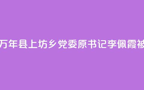 江西万年县上坊乡党委原书记李佩霞被“双开”  第1张