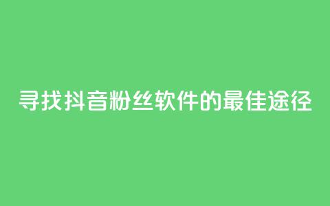 寻找抖音粉丝软件的最佳途径 第1张 寻找抖音粉丝软件的最佳途径 第1张