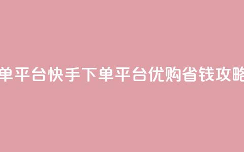 快手下单平台 - 快手下单平台，优购省钱攻略~  第1张