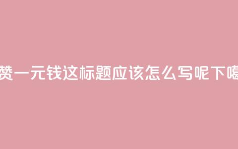 500个赞一元钱，这标题应该怎么写呢？  第1张