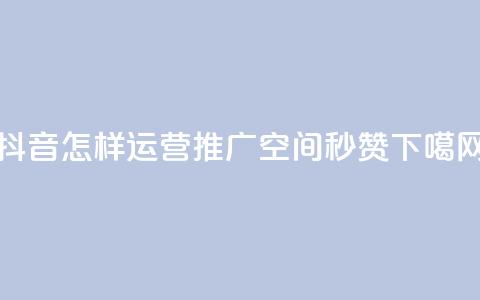 抖音怎样运营推广 - QQ空间秒赞 第1张 抖音怎样运营推广 - QQ空间秒赞 第1张