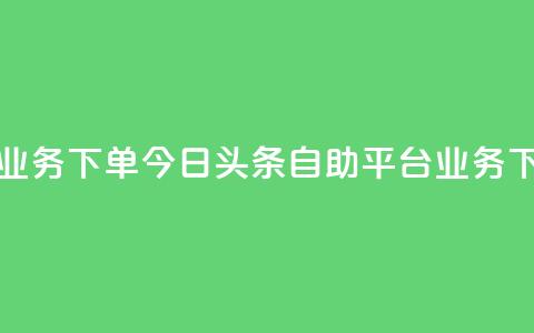 今日头条自助平台业务下单 - 今日头条自助平台业务下单操作指南。  第1张