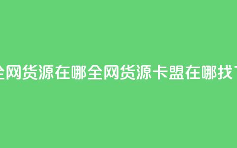 卡盟全网货源在哪(全网货源卡盟在哪找)  第1张