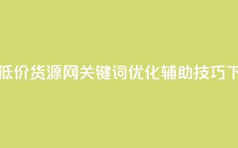 全网低价货源网关键词优化辅助技巧  第1张