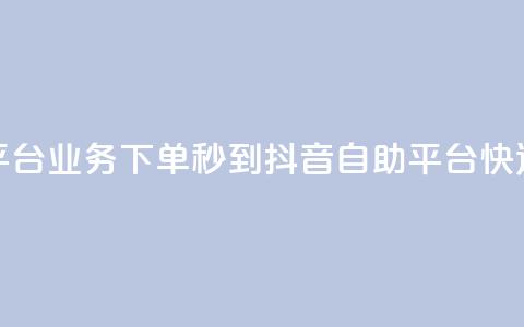 抖音自助平台业务下单秒到(抖音自助平台快速下单秒达) 第1张 抖音自助平台业务下单秒到(抖音自助平台快速下单秒达) 第1张