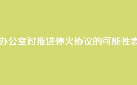 以色列总理办公室：对推进停火协议的可能性表示“谨慎乐观”  第1张