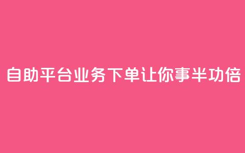 自助平台业务下单，让你事半功倍  第1张