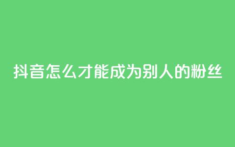 抖音怎么才能成为别人的粉丝,3元一万粉快手在线购买 - qq空间说说赞真人点赞网 网红商城网红商城  第1张
