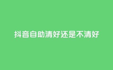 抖音自助清好还是不清好 - 抖音自助清晰正确吗？ 快速了解抖音自助清理效果~  第1张