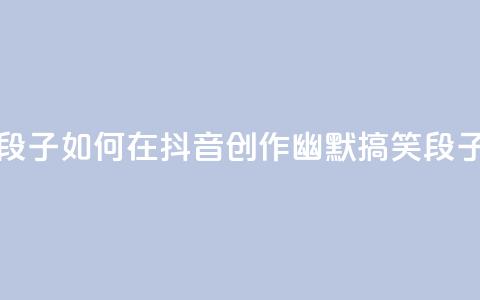 抖音怎么拍搞笑段子 - 如何在抖音创作幽默搞笑段子技巧揭秘~  第1张