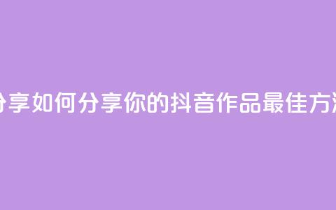 抖音作品怎么分享 - 如何分享你的抖音作品?最佳方法大揭秘!~ 第1张 抖音作品怎么分享 - 如何分享你的抖音作品?最佳方法大揭秘!~ 第1张