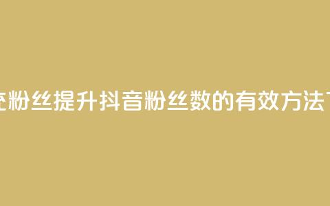 抖音充粉丝(提升抖音粉丝数的有效方法) 第1张 抖音充粉丝(提升抖音粉丝数的有效方法) 第1张