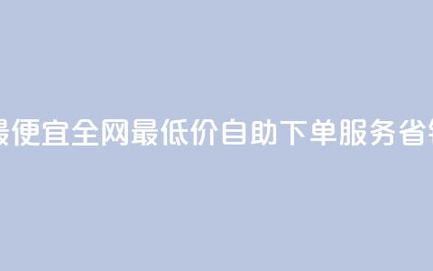 自助下单全网最便宜 - 全网最低价自助下单服务，省钱又方便！  第1张