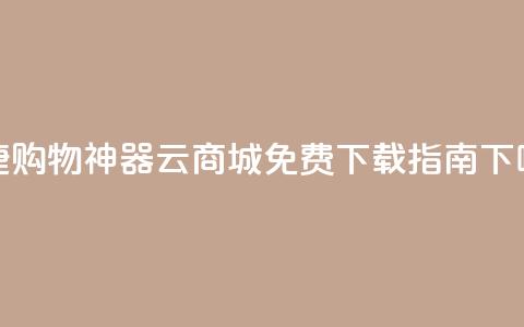 便捷购物神器：云商城APP免费下载指南  第1张