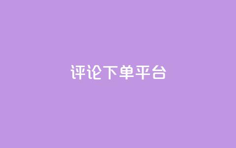 评论下单平台 - 评论下单平台：如何选择合适的评论下单平台？。  第1张