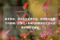 快手粉丝，快手粉丝免费平台，快手粉丝的魅力与影响，打造个人影响力的新途径亿乐社区低价自营货源站