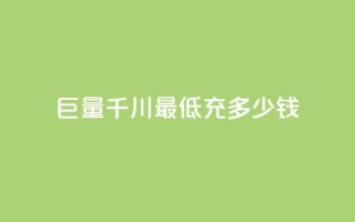 巨量千川最低充多少钱 - 巨量千川最低充值金额是多少。
