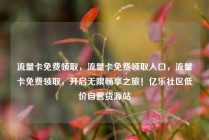 流量卡免费领取，流量卡免费领取入口，流量卡免费领取，开启无限畅享之旅！亿乐社区低价自营货源站