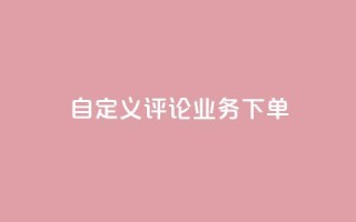 dy自定义评论业务下单 - dy自定义评论业务下单详解-从入门到精通。