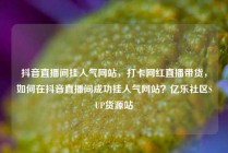 抖音直播间挂人气网站，打卡网红直播带货，如何在抖音直播间成功挂人气网站？亿乐社区SUP货源站