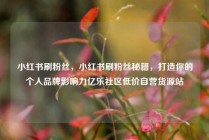 小红书刷粉丝，小红书刷粉丝秘籍，打造你的个人品牌影响力亿乐社区低价自营货源站