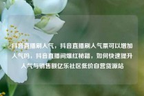 抖音直播刷人气，抖音直播刷人气票可以增加人气吗，抖音直播间爆红秘籍，如何快速提升人气与销售额亿乐社区低价自营货源站