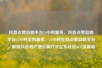 抖音点赞自助平台24小时服务，抖音点赞自助平台24小时全网最低，24小时在线点赞自助平台，解锁抖音用户增长新方式亿乐社区SUP货源站