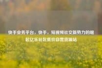 快手业务平台，快手，短视频社交新势力的崛起亿乐社区低价自营货源站