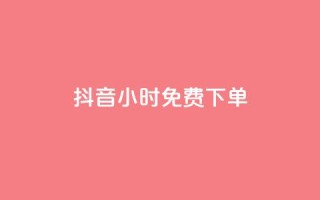 抖音24小时免费下单 - 抖音24小时内限时免费下单。