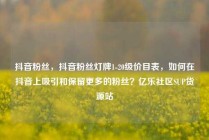 抖音粉丝，抖音粉丝灯牌1-20级价目表，如何在抖音上吸引和保留更多的粉丝？亿乐社区SUP货源站