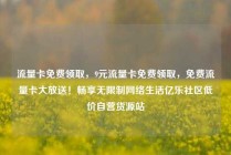 流量卡免费领取，9元流量卡免费领取，免费流量卡大放送！畅享无限制网络生活亿乐社区低价自营货源站