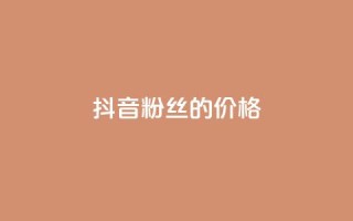 抖音粉丝的价格 - 抖音粉丝如何定价~