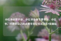 小红书点赞平台，小红书业务下单平台，小红书，打造你自己的点赞平台亿乐社区SUP货源站