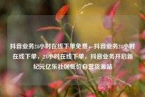 抖音业务24小时在线下单免费，抖音业务24小时在线下单，24小时在线下单，抖音业务开启新纪元亿乐社区低价自营货源站
