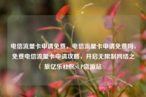 电信流量卡申请免费，电信流量卡申请免费吗，免费电信流量卡申请攻略，开启无限制网络之旅亿乐社区SUP货源站
